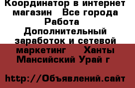 Координатор в интернет-магазин - Все города Работа » Дополнительный заработок и сетевой маркетинг   . Ханты-Мансийский,Урай г.